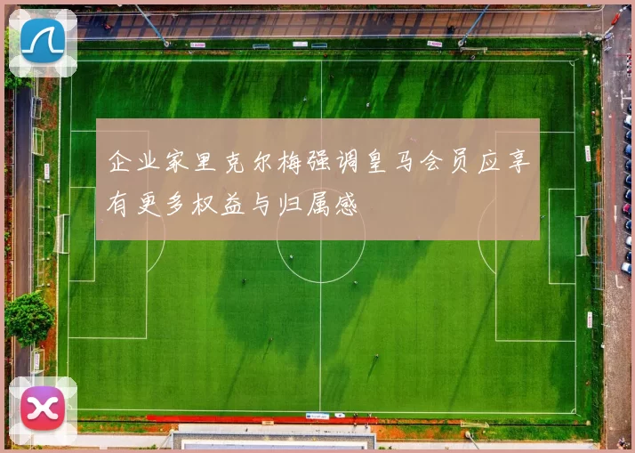 企业家里克尔梅强调皇马会员应享有更多权益与归属感