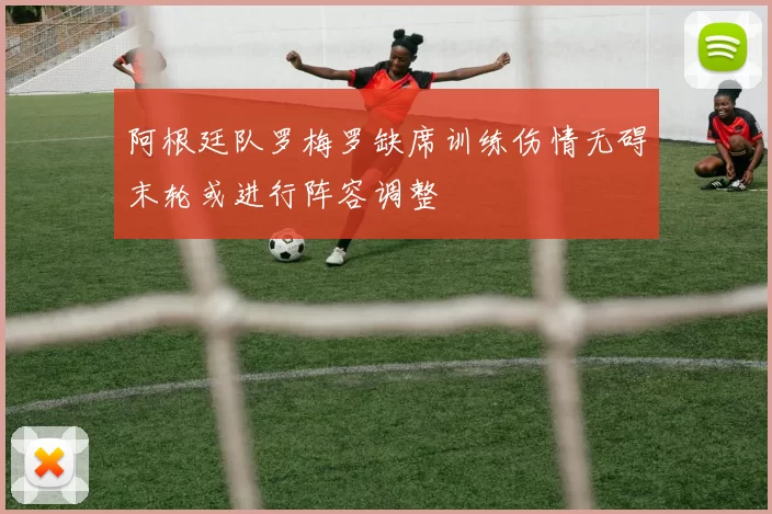 阿根廷队罗梅罗缺席训练伤情无碍末轮或进行阵容调整