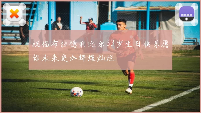 祝福布拉德利比尔33岁生日快乐愿你未来更加辉煌灿烂
