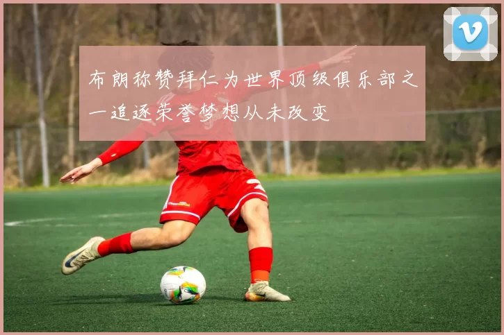 布朗称赞拜仁为世界顶级俱乐部之一追逐荣誉梦想从未改变