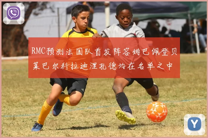 RMC预测法国队首发阵容姆巴佩登贝莱巴尔科拉迪涅孔德均在名单之中