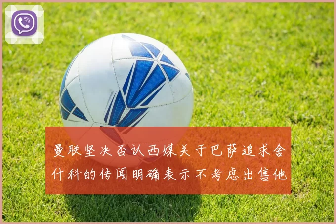 曼联坚决否认西媒关于巴萨追求舍什科的传闻明确表示不考虑出售他