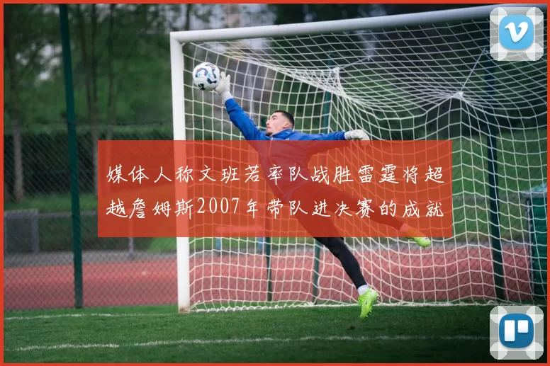 媒体人称文班若率队战胜雷霆将超越詹姆斯2007年带队进决赛的成就
