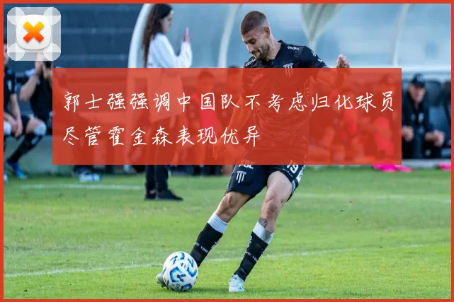 郭士强强调中国队不考虑归化球员尽管霍金森表现优异
