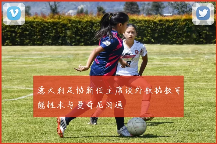 意大利足协新任主席谈外教执教可能性未与曼奇尼沟通