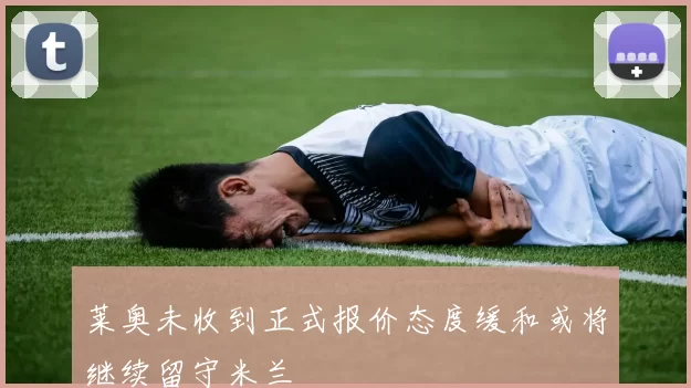 莱奥未收到正式报价态度缓和或将继续留守米兰