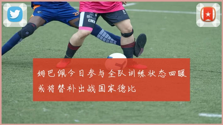 姆巴佩今日参与全队训练状态回暖或将替补出战国家德比
