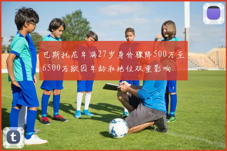 巴斯托尼年满27岁身价骤降500万至6500万欧因年龄和地位双重影响
