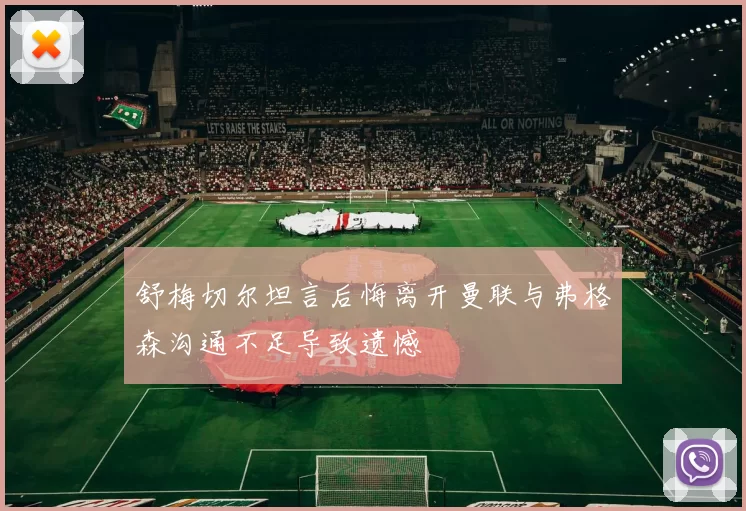 舒梅切尔坦言后悔离开曼联与弗格森沟通不足导致遗憾