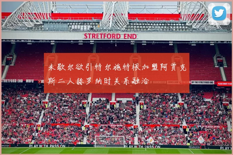 米歇尔欲引特尔施特根加盟阿贾克斯二人赫罗纳时关系融洽