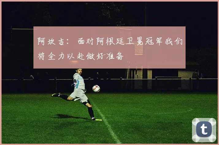 阿坎吉：面对阿根廷卫冕冠军我们将全力以赴做好准备