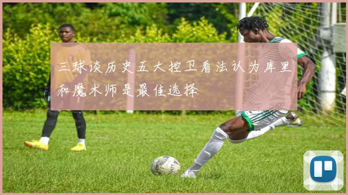 三球谈历史五大控卫看法认为库里和魔术师是最佳选择