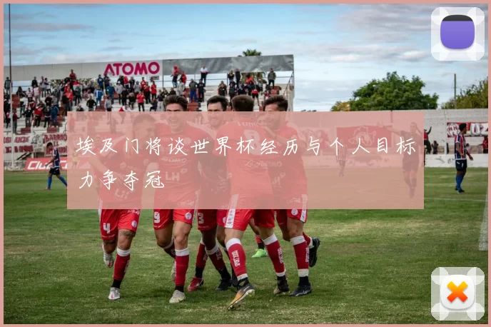 埃及门将谈世界杯经历与个人目标力争夺冠