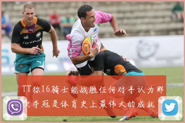 TT称16骑士能战胜任何对手认为那次夺冠是体育史上最伟大的成就