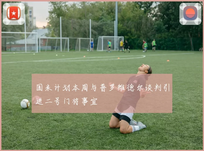 国米计划本周与普罗维德尔谈判引进二号门将事宜