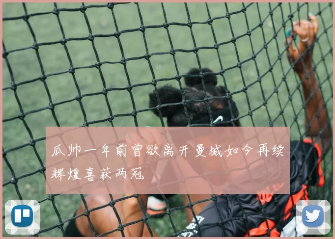 瓜帅一年前曾欲离开曼城如今再续辉煌喜获两冠