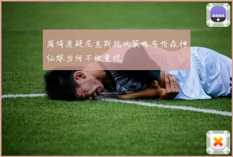 周琦质疑尼克斯挖坑策略布伦森神仙球为何不被重视