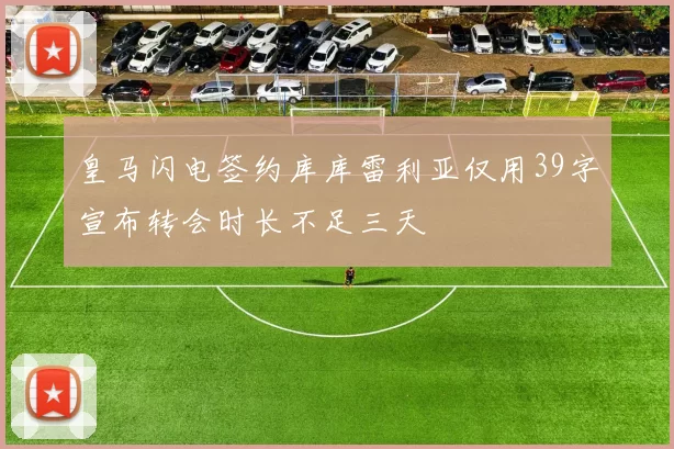 皇马闪电签约库库雷利亚仅用39字宣布转会时长不足三天
