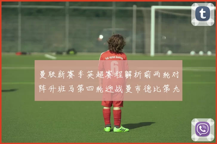 曼联新赛季英超赛程解析前两轮对阵升班马第四轮迎战曼市德比第九轮挑战蓝军