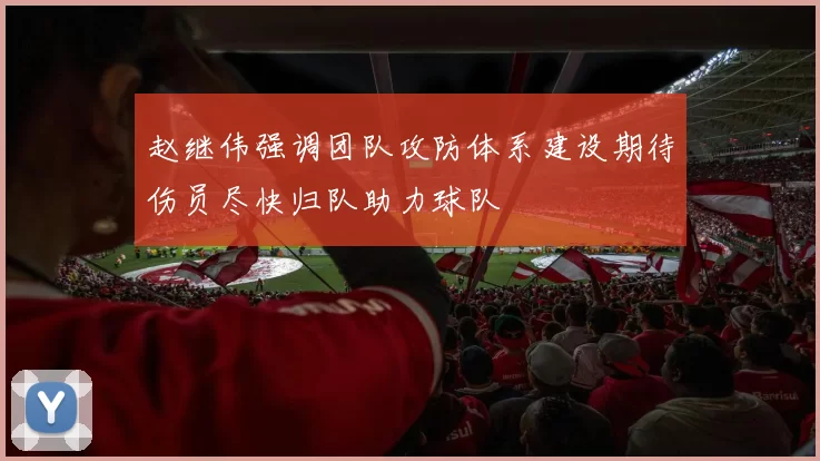 赵继伟强调团队攻防体系建设期待伤员尽快归队助力球队