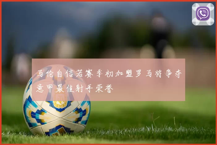 马伦自信若赛季初加盟罗马将争夺意甲最佳射手荣誉