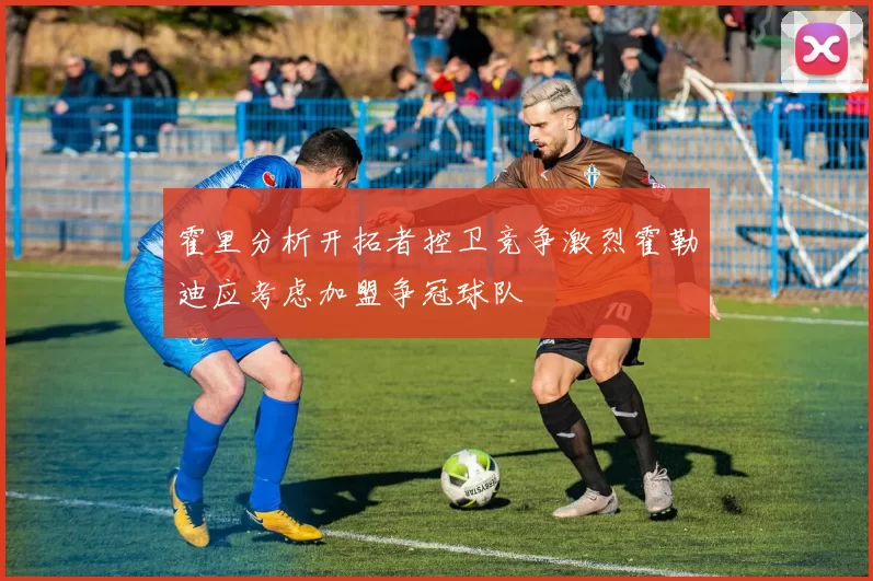 霍里分析开拓者控卫竞争激烈霍勒迪应考虑加盟争冠球队