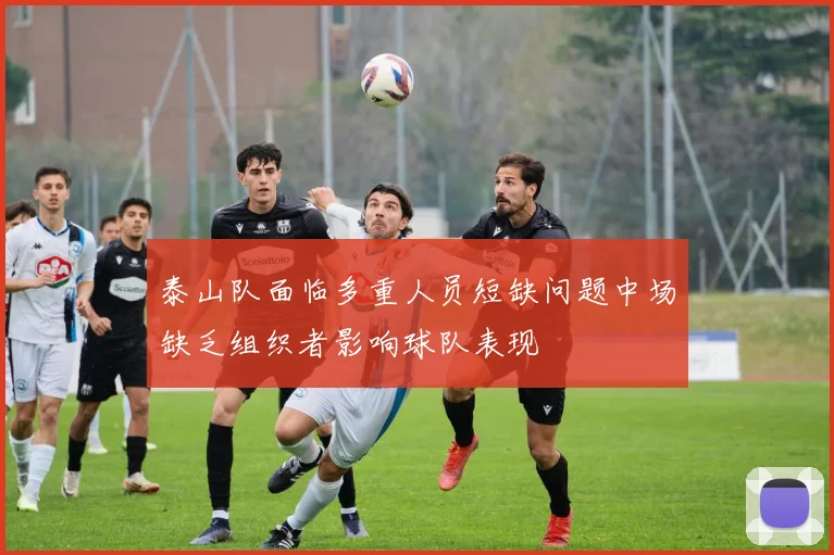 泰山队面临多重人员短缺问题中场缺乏组织者影响球队表现