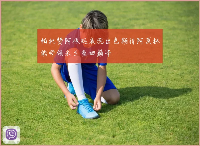 帕托赞阿根廷表现出色期待阿莫林能带领米兰重回巅峰